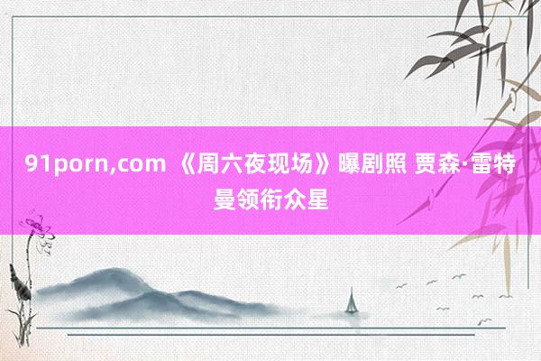91porn，com 《周六夜现场》曝剧照 贾森·雷特曼领衔众星