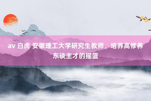 av 白虎 安徽理工大学研究生教师，培养高修养东谈主才的摇篮