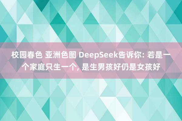校园春色 亚洲色图 DeepSeek告诉你: 若是一个家庭只生一个， 是生男孩好仍是女孩好