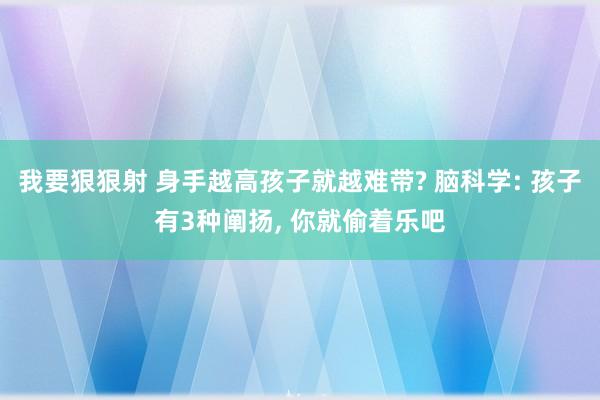 我要狠狠射 身手越高孩子就越难带? 脑科学: 孩子有3种阐扬， 你就偷着乐吧