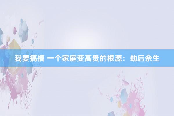 我要搞搞 一个家庭变高贵的根源：劫后余生