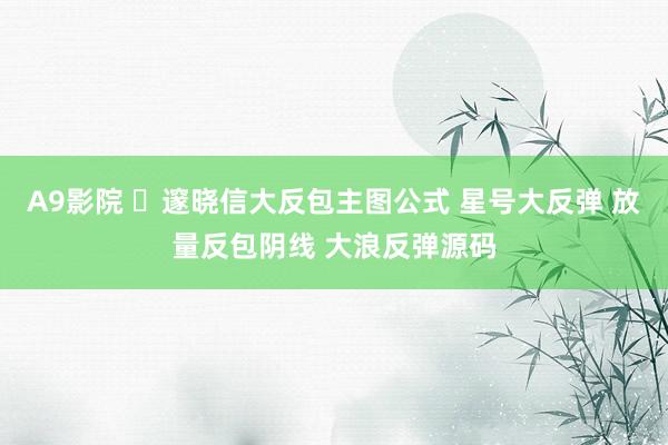 A9影院 ​邃晓信大反包主图公式 星号大反弹 放量反包阴线 大浪反弹源码