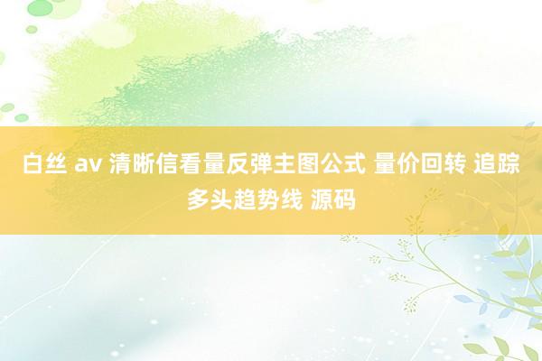 白丝 av 清晰信看量反弹主图公式 量价回转 追踪多头趋势线 源码