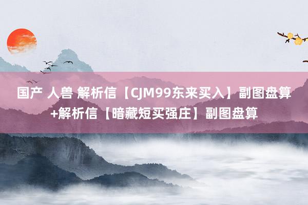 国产 人兽 解析信【CJM99东来买入】副图盘算+解析信【暗藏短买强庄】副图盘算