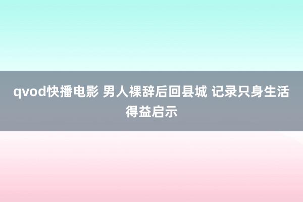 qvod快播电影 男人裸辞后回县城 记录只身生活得益启示