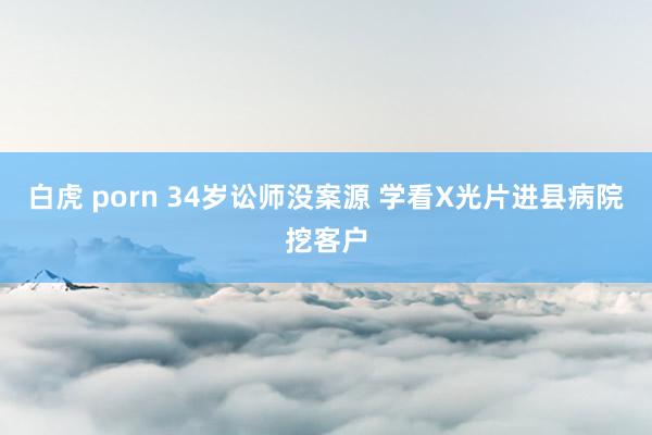 白虎 porn 34岁讼师没案源 学看X光片进县病院挖客户