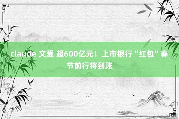 claude 文爱 超600亿元！上市银行“红包”春节前行将到账