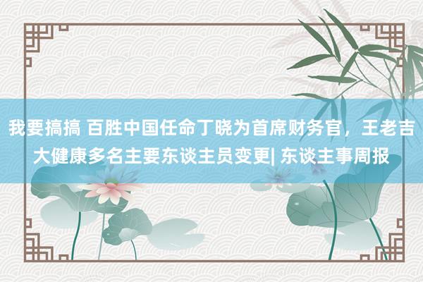 我要搞搞 百胜中国任命丁晓为首席财务官，王老吉大健康多名主要东谈主员变更| 东谈主事周报