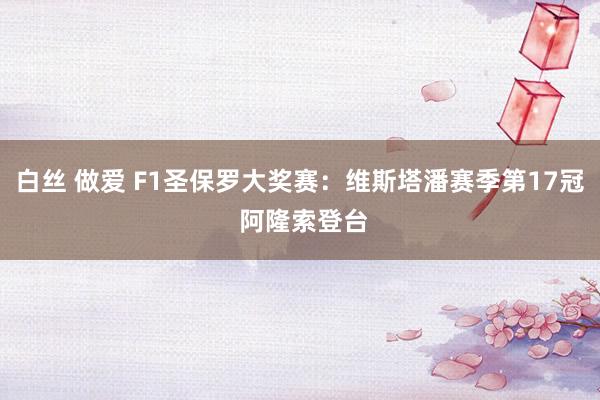 白丝 做爱 F1圣保罗大奖赛：维斯塔潘赛季第17冠 阿隆索登台