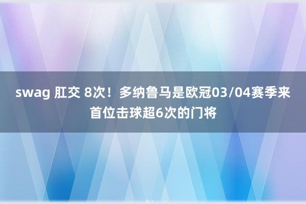 swag 肛交 8次！多纳鲁马是欧冠03/04赛季来首位击球超6次的门将
