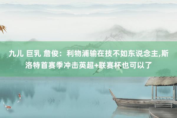 九儿 巨乳 詹俊：利物浦输在技不如东说念主，斯洛特首赛季冲击英超+联赛杯也可以了