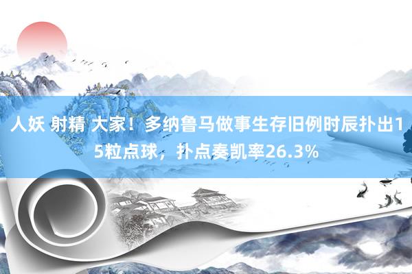 人妖 射精 大家！多纳鲁马做事生存旧例时辰扑出15粒点球，扑点奏凯率26.3%