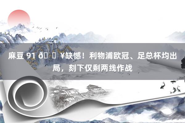 麻豆 91 😥缺憾！利物浦欧冠、足总杯均出局，刻下仅剩两线作战