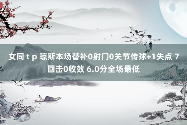 女同 t p 琼斯本场替补0射门0关节传球+1失点 7回击0收效 6.0分全场最低