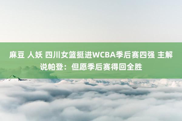 麻豆 人妖 四川女篮挺进WCBA季后赛四强 主解说帕登：但愿季后赛得回全胜