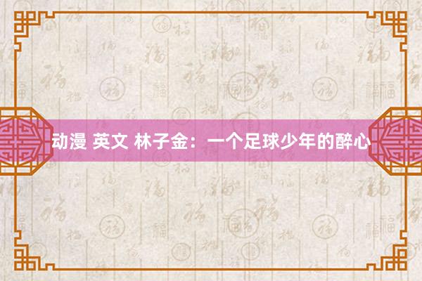 动漫 英文 林子金：一个足球少年的醉心