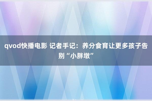 qvod快播电影 记者手记：养分食育让更多孩子告别“小胖墩”