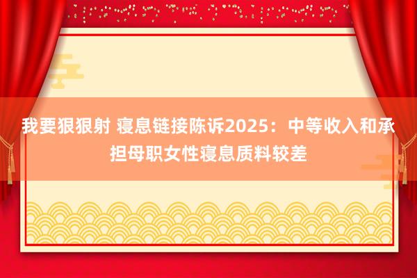 我要狠狠射 寝息链接陈诉2025：中等收入和承担母职女性寝息质料较差