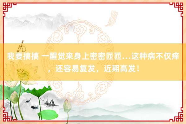 我要搞搞 一醒觉来身上密密匝匝…这种病不仅痒，还容易复发，近期高发！