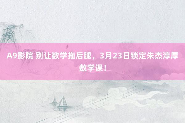 A9影院 别让数学拖后腿，3月23日锁定朱杰淳厚数学课！