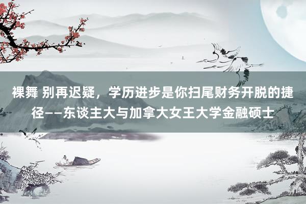 裸舞 别再迟疑，学历进步是你扫尾财务开脱的捷径——东谈主大与加拿大女王大学金融硕士