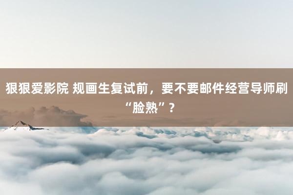 狠狠爱影院 规画生复试前，要不要邮件经营导师刷 “脸熟”？