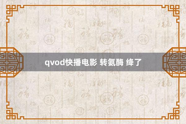 qvod快播电影 转氨酶 绛了