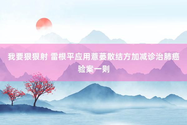 我要狠狠射 雷根平应用薏蒌散结方加减诊治肺癌验案一则