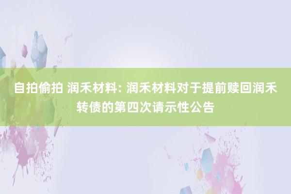 自拍偷拍 润禾材料: 润禾材料对于提前赎回润禾转债的第四次请示性公告