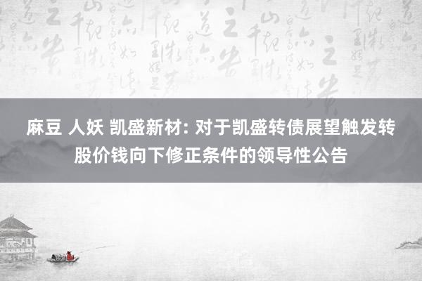 麻豆 人妖 凯盛新材: 对于凯盛转债展望触发转股价钱向下修正条件的领导性公告
