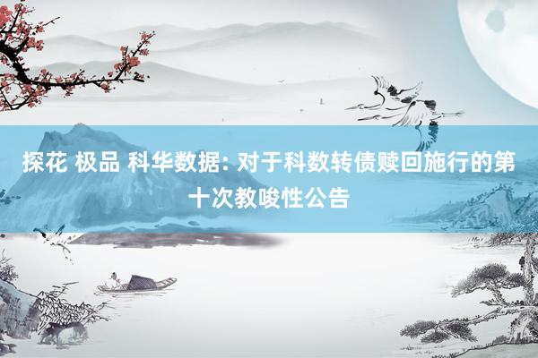 探花 极品 科华数据: 对于科数转债赎回施行的第十次教唆性公告