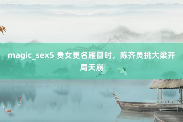 magic_sex5 贵女更名雁回时，陈齐灵挑大梁开局天崩