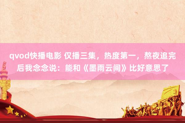 qvod快播电影 仅播三集，热度第一，熬夜追完后我念念说：能和《墨雨云间》比好意思了