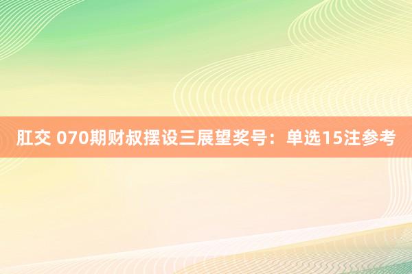 肛交 070期财叔摆设三展望奖号：单选15注参考