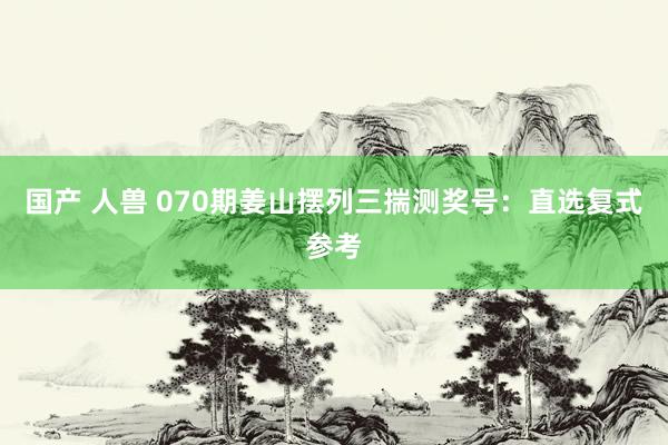国产 人兽 070期姜山摆列三揣测奖号：直选复式参考