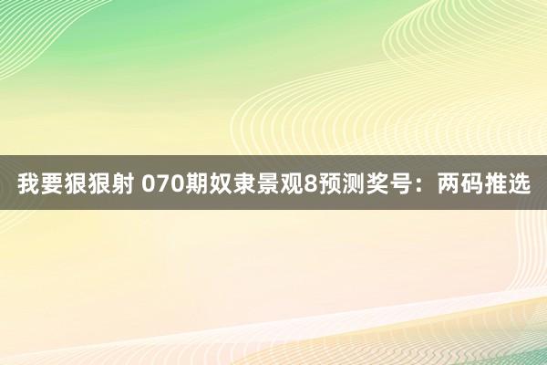 我要狠狠射 070期奴隶景观8预测奖号：两码推选