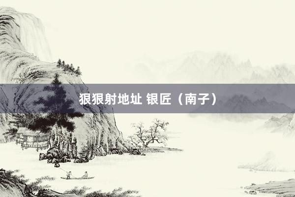 狠狠射地址 银匠（南子）