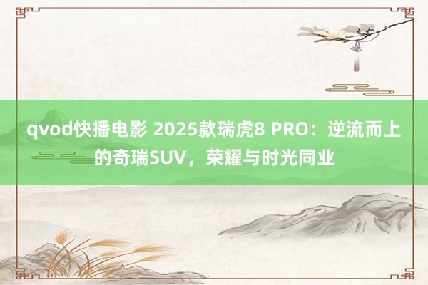 qvod快播电影 2025款瑞虎8 PRO：逆流而上的奇瑞SUV，荣耀与时光同业