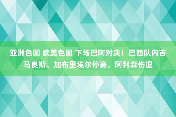 亚洲色图 欧美色图 下场巴阿对决！巴西队内吉马良斯、加布里埃尔停赛，阿利森伤退