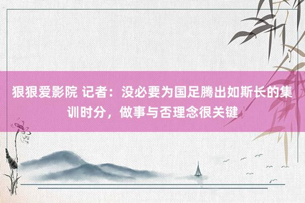 狠狠爱影院 记者：没必要为国足腾出如斯长的集训时分，做事与否理念很关键
