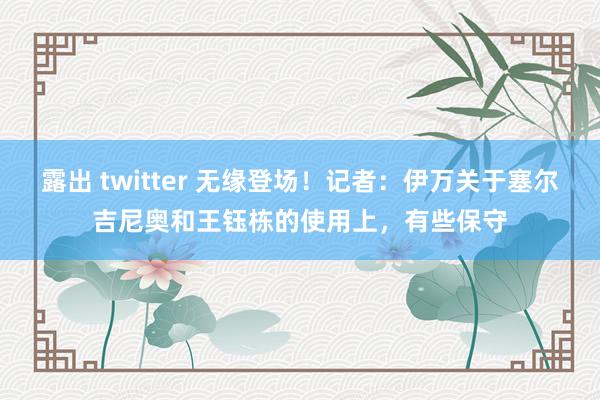 露出 twitter 无缘登场！记者：伊万关于塞尔吉尼奥和王钰栋的使用上，有些保守