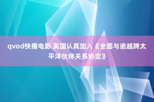 qvod快播电影 英国认真加入《全面与逾越跨太平洋伙伴关系协定》