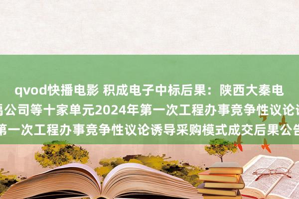 qvod快播电影 积成电子中标后果：陕西大秦电能集团有限公司安康大禹公司等十家单元2024年第一次工程办事竞争性议论诱导采购模式成交后果公告