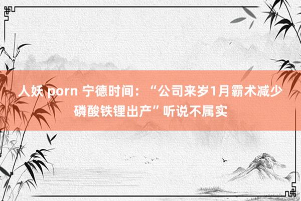 人妖 porn 宁德时间：“公司来岁1月霸术减少磷酸铁锂出产”听说不属实