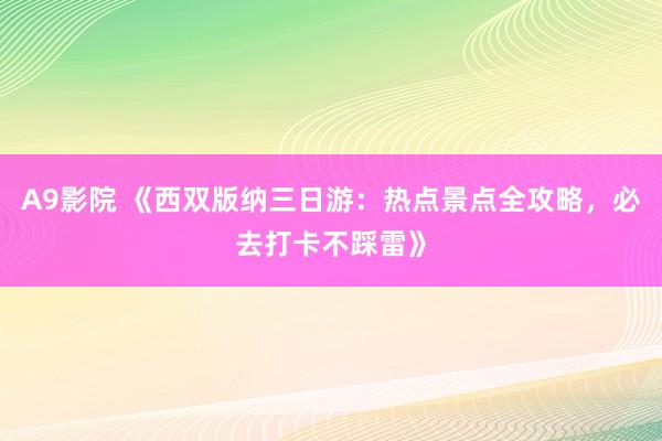 A9影院 《西双版纳三日游：热点景点全攻略，必去打卡不踩雷》