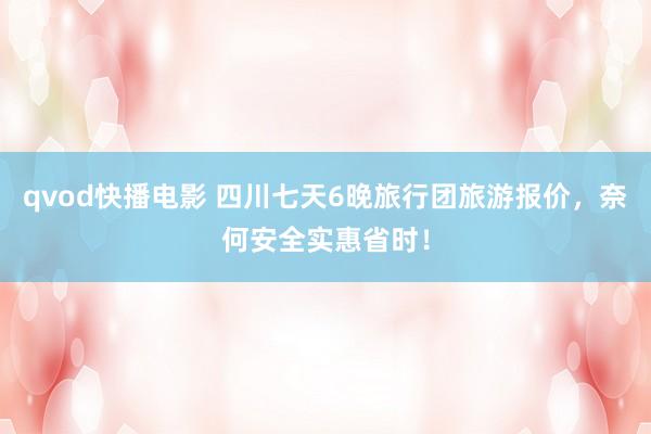 qvod快播电影 四川七天6晚旅行团旅游报价，奈何安全实惠省时！