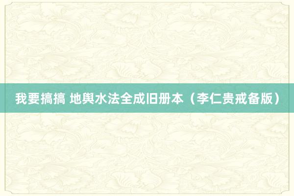我要搞搞 地舆水法全成旧册本（李仁贵戒备版）