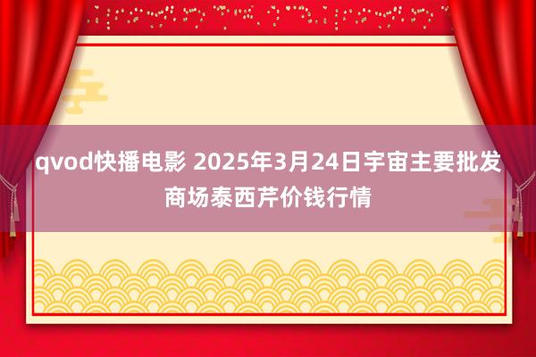 qvod快播电影 2025年3月24日宇宙主要批发商场泰西芹价钱行情