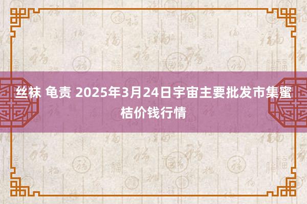 丝袜 龟责 2025年3月24日宇宙主要批发市集蜜桔价钱行情