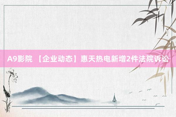 A9影院 【企业动态】惠天热电新增2件法院诉讼